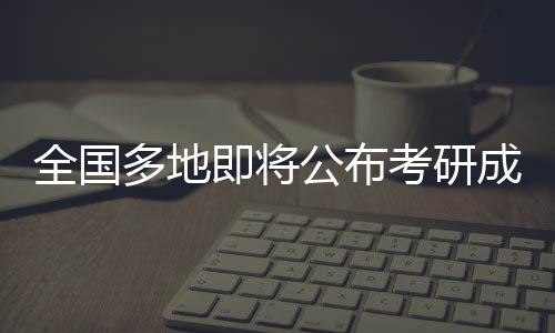 全国多地即将公布考研成绩，学子翘首以待揭晓辛勤付出成果
