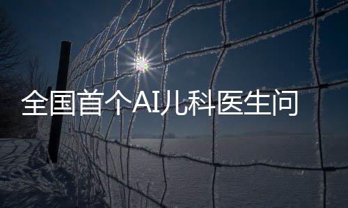 全国首个AI儿科医生问世，开启智能医疗新时代