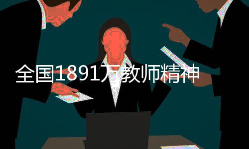 全国1891万教师精神状态良好，热情投入教育事业的一线与展望