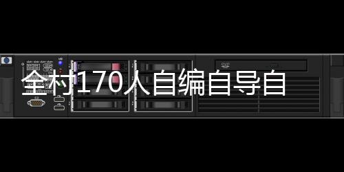 全村170人自编自导自演，打造独特春晚盛况