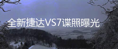 全新捷达VS7谍照曝光，引领车市新潮流