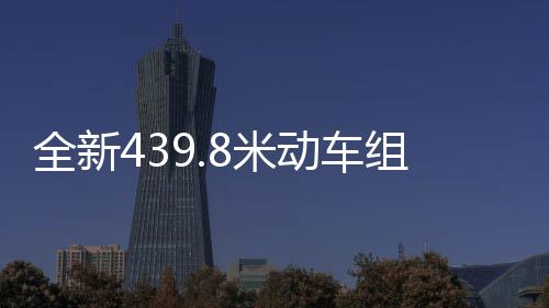 全新439.8米动车组正式上线，开启高速交通新篇章