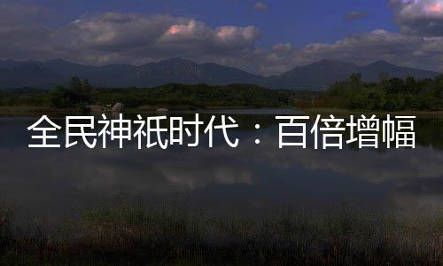 全民神祇时代：百倍增幅