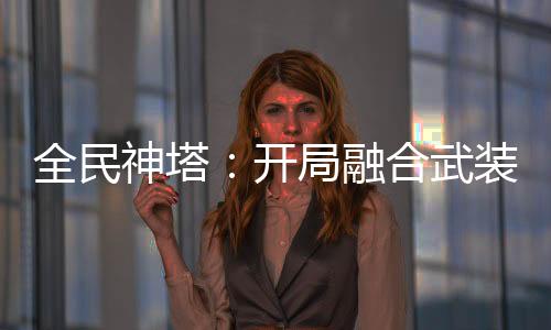 全民神塔：开局融合武装色霸气