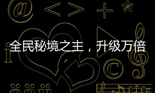 全民秘境之主，升级万倍奖励