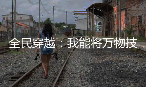 全民穿越：我能将万物技能化