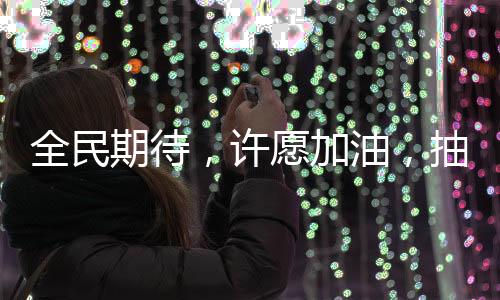 全民期待，许愿加油，抽中幸运一吨油！