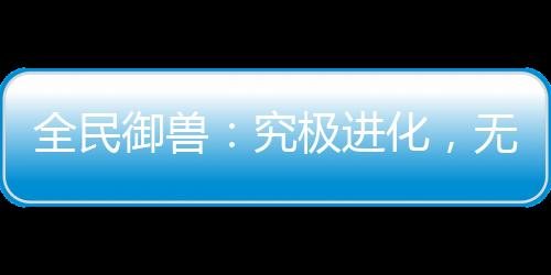 全民御兽：究极进化，无限暴兵！