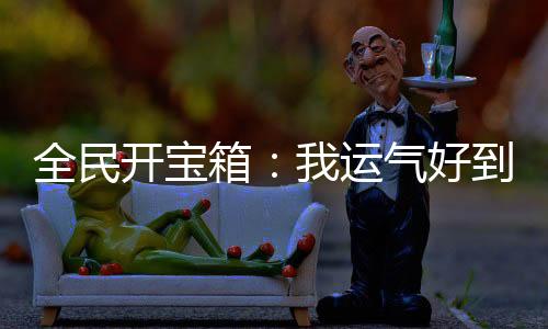 全民开宝箱：我运气好到爆