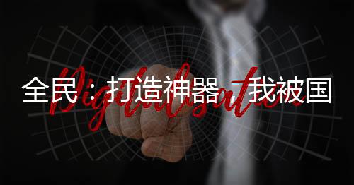 全民：打造神器，我被国家包养了