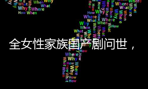 全女性家族国产剧问世，打破传统边界