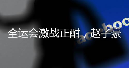 全运会激战正酣，赵子豪以4比1力克刘丁硕，展现惊人实力