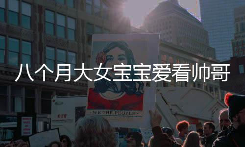 八个月大女宝宝爱看帅哥，目不转睛——萌娃审美早熟的奥秘探索