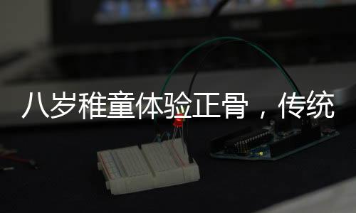 八岁稚童体验正骨，传统文化的新传承