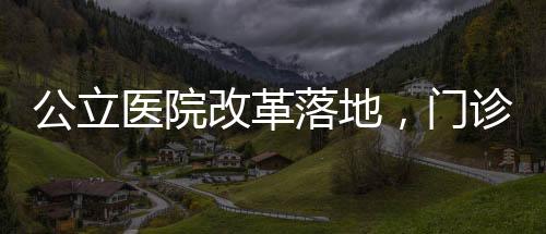 公立医院改革落地，门诊预交金制度正式停用