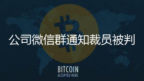 公司微信群通知裁员被判违法事件纪实