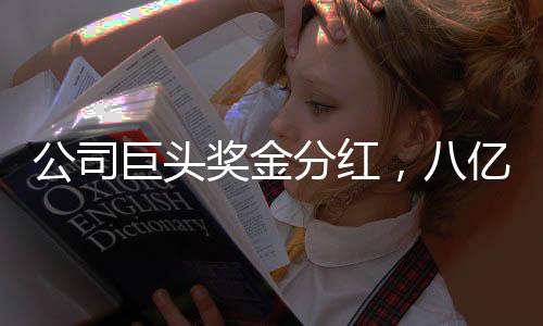 公司巨头奖金分红，八亿巨额回馈股东