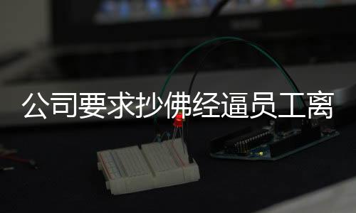 公司要求抄佛经逼员工离职，赔款达十二万事件深度剖析