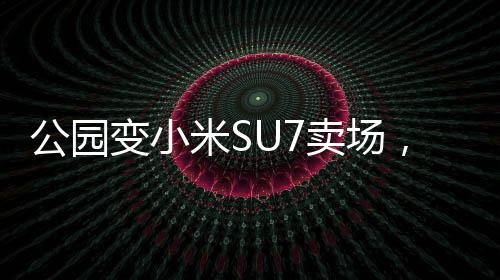 公园变小米SU7卖场，科技与自然的完美融合