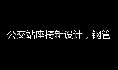 公交站座椅新设计，钢管构造带来便捷与舒适
