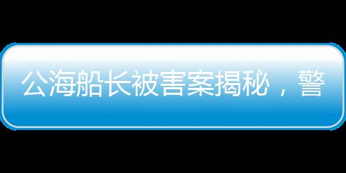 公海船长被害案揭秘，警方回应