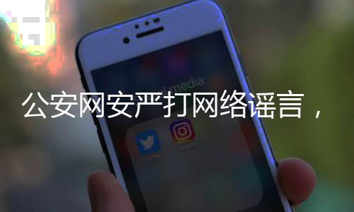 公安网安严打网络谣言，造谣儿童被拐事件三人被查处