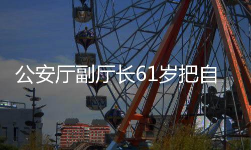 公安厅副厅长61岁把自己送进监狱，深刻反思与警界启示