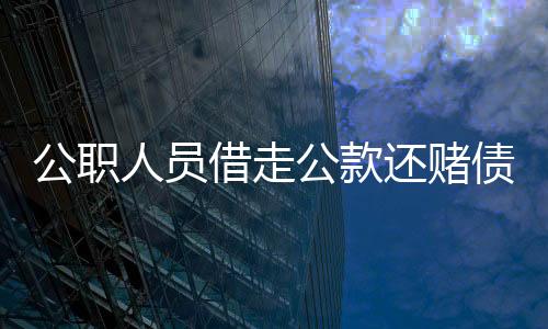 公职人员借走公款还赌债？官方迅速介入调查