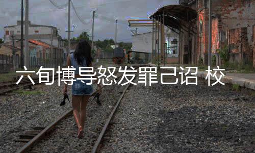 六旬博导怒发罪己诏 校方回应 ——深入解读事件内幕