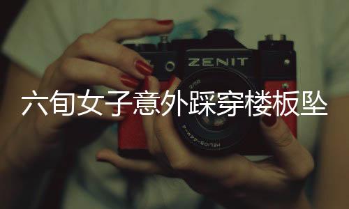 六旬女子意外踩穿楼板坠落，邻居家惊现惊险瞬间