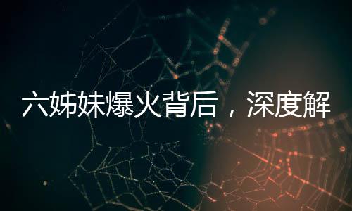 六姊妹爆火背后，深度解析一部引发全网热议的作品