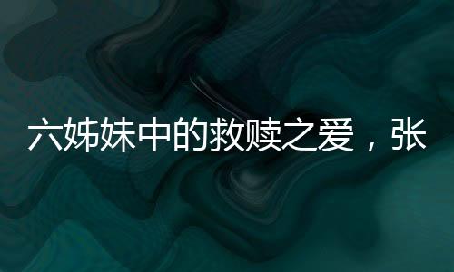 六姊妹中的救赎之爱，张秋芳的情感力量
