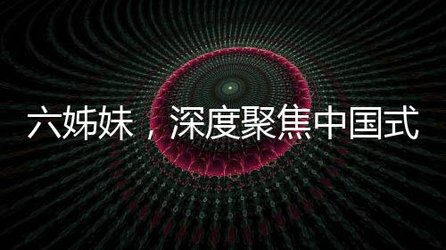六姊妹，深度聚焦中国式家庭羁绊