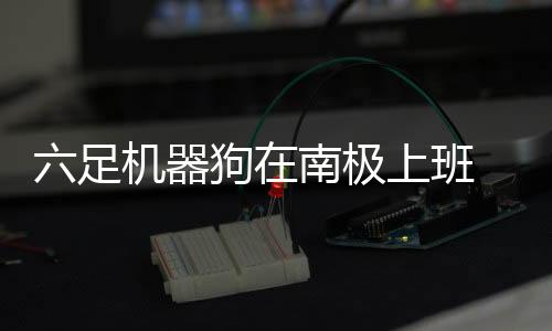 六足机器狗在南极上班 运输、开路双管齐下