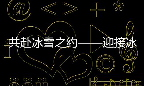 共赴冰雪之约——迎接冰雪运动的热潮