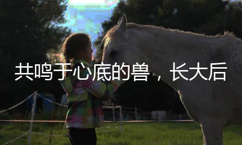 共鸣于心底的兽，长大后，我和申公豹有了一种特殊的共情
