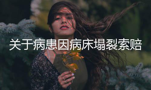关于病患因病床塌裂索赔新闻的深度报道，索赔起因分析以及公众的思考展望