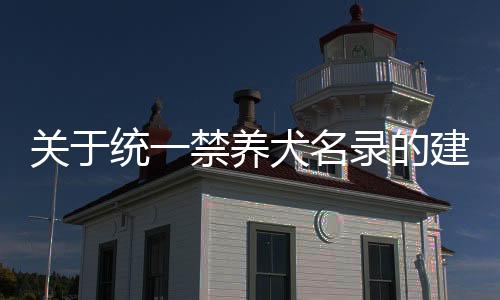 关于统一禁养犬名录的建议