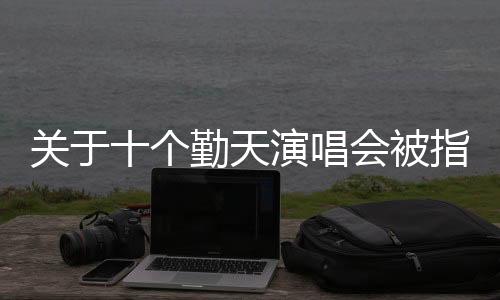 关于十个勤天演唱会被指抄袭五月天的报道