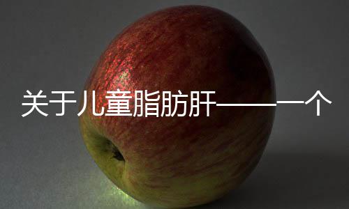 关于儿童脂肪肝——一个惊人的上升趋势及早期防治建议