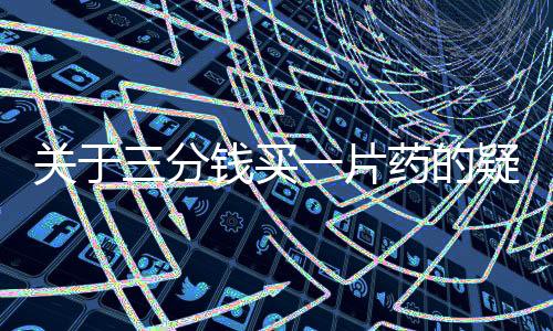 关于三分钱买一片药的疑问，药企作出回应