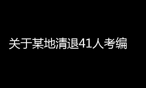 关于某地清退41人考编上岸的详细报道