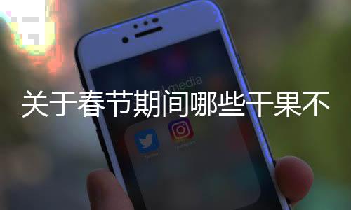 关于春节期间哪些干果不能购买的指南