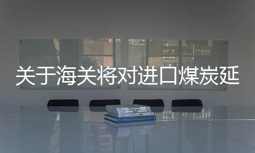 关于海关将对进口煤炭延迟检查不实传闻的澄清