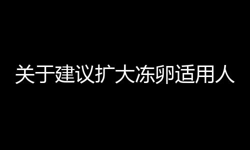 关于建议扩大冻卵适用人群并纳入医保的文章