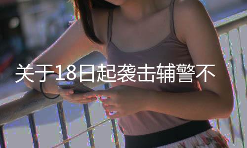 关于18日起袭击辅警不构成袭警罪的解析