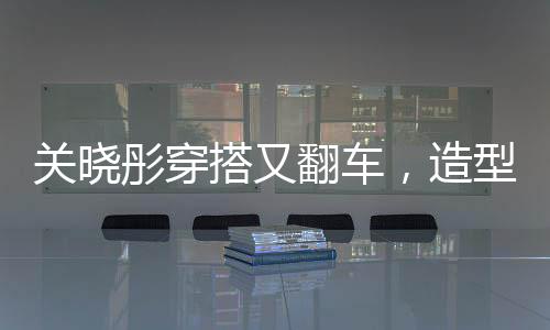 关晓彤穿搭又翻车，造型师回应，下次还穿