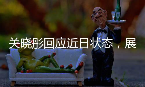 关晓彤回应近日状态，展现积极心态与坚定前行