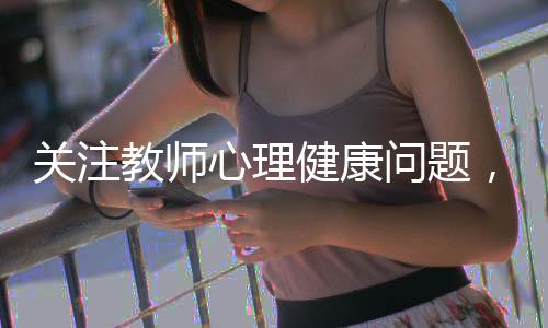 关注教师心理健康问题，委员建议重视并付诸实践