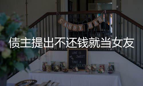 债主提出不还钱就当女友，社会热议背后的情感与道德困境